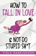How To Fall In Love & Not Do Stupid Sh*T