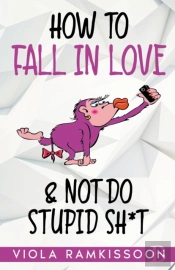 How To Fall In Love & Not Do Stupid Sh*T