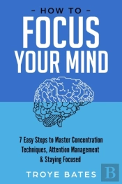 How To Focus Your Mind: 7 Easy Steps To