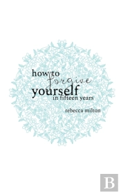 How To Forgive Yourself In Fifteen Years