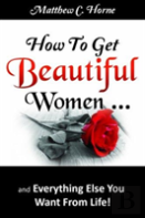 How To Get Beautiful Women And Everything Else You Want From Life