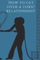 How To Get Over A Toxic Relationship, A Self-Help Book By