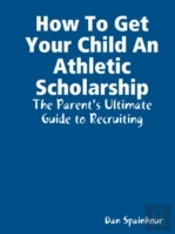 How To Get Your Child An Athletic Scholarship: The Parent'S Ultimate Guide To Recruiting