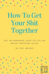How To Get Your Shit Together