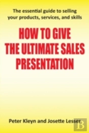 How To Give The Ultimate Sales Presentation - The Essential Guide To Selling Your Products, Services And Skills