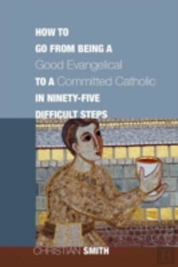 Bertrand.pt - How To Go From Being A Good Evangelical To A Committed Catholic In Ninety-Five Difficult Steps