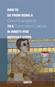 How To Go From Being A Good Evangelical To A Committed Catholic In Ninety-Five Difficult Steps