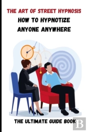 How To Hypnotize Anyone Anywhere The Ultimate Guide Book The Art Of Street Hypnosis