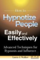 How To Hypnotize People Easily And Effectively: Advanced Techniques For Hypnosis And Influence