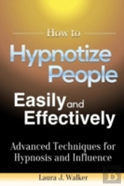 How To Hypnotize People Easily And Effectively: Advanced Techniques For Hypnosis And Influence