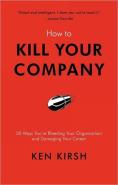 How To Kill Your Company: 50 Ways You'Re Bleeding Your Organization And Damaging Your Career