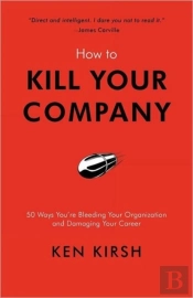 How To Kill Your Company: 50 Ways You'Re Bleeding Your Organization And Damaging Your Career