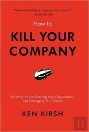 How To Kill Your Company: 50 Ways You'Re Bleeding Your Organization And Damaging Your Career