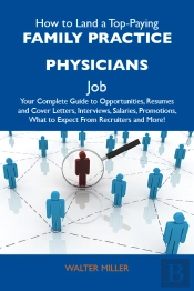 How To Land A Top-Paying Family Practice Physicians Job: Your Complete Guide To Opportunities, Resumes And Cover Letters, Interviews, Salaries, Promotions, What To Expect From Recruiters And More