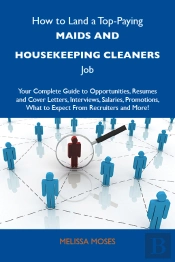 How To Land A Top-Paying Maids And Housekeeping Cleaners Job: Your Complete Guide To Opportunities, Resumes And Cover Letters, Interviews, Salaries, Promotions, What To Expect From Recruiters And Mor