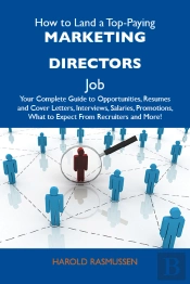 How To Land A Top-Paying Marketing Directors Job: Your Complete Guide To Opportunities, Resumes And Cover Letters, Interviews, Salaries, Promotions, What To Expect From Recruiters And More