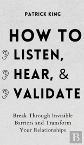 How To Listen, Hear, And Validate
