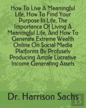 How To Live A Meaningful Life, How To Find Your Purpose In Life, The Importance Of Living A Meaningful Life, And How To Generate Extreme Wealth Online On Social Media Platforms By Profusely Producing 