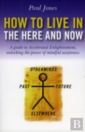 How To Live In The Here And Now Â€“ A Guide To Accelerated Enlightenment, Unlocking The Power Of Mindful Awareness