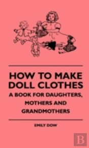 How To Make Doll Clothes - A Book For Daughters, Mothers And Grandmothers