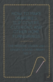 How To Make Draperies, Slip Covers, Cushions And Other Home Furnishings - The Modern Singer Way - Singer Sewing Library - No. 4