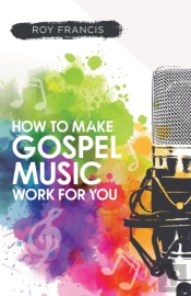 How To Make Gospel Music Work For You: A Guide For Gospel Music Makers And Marketers