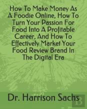How To Make Money As A Foodie Online, How To Turn Your Passion For Food Into A Profitable Career, And How To Effectively Market Your Food Review Brand In The Digital Era