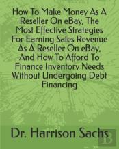 How To Make Money As A Reseller On Ebay, The Most Effective Strategies For Earning Sales Revenue As A Reseller On Ebay, And How To Afford To Finance Inventory Needs Without Undergoing Debt Financing