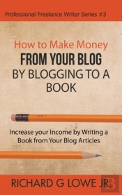 How To Make Money From Your Blog By Blogging To A Book: Increase Your Income By Writing A Book From Your Blog Articles