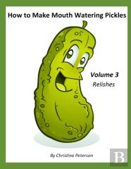 How To Make Mouth Watering Pickles, Volume 3 Relishes