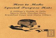 How To Make Special Purpose Hats - A Milliner'S Guide To Veils, Sports Hats, Garden Hats, Breakfast Caps And Many Others