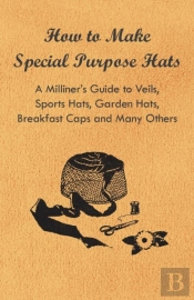 How To Make Special Purpose Hats - A Milliner'S Guide To Veils, Sports Hats, Garden Hats, Breakfast Caps And Many Others