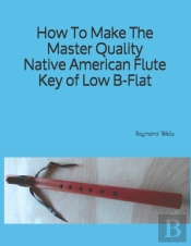 How To Make The Master Quality Native American Flute Key Of  Low B Flat