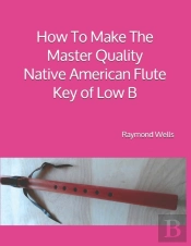 How To Make The Master Quality Native American Flute Key Of  Low B