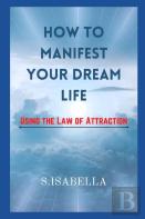 How To Manifest Your Dream Life ( Using The Law Of Attraction)