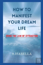 How To Manifest Your Dream Life ( Using The Law Of Attraction)