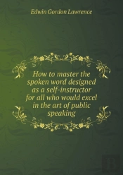 How To Master The Spoken Word Designed As A Self-Instructor For All Who Would Excel In The Art Of Public Speaking
