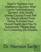 How To Maximize Your Intelligence Quotient, What Lowers Your Intelligence Quotient, And Deadly Disease Causing Foods That You Should Abstain From Eating To Protect Your Overall Health, And How To Subs