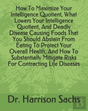 How To Maximize Your Intelligence Quotient, What Lowers Your Intelligence Quotient, And Deadly Disease Causing Foods That You Should Abstain From Eating To Protect Your Overall Health, And How To Subs