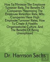 How To Minimize The Employee Turnover Rate, The Benefits Of Companies Maximizing The Employee Retention Rate, Why Companies Have High Employee Turnover Rates, How To Create A Healthy Organizational Cu