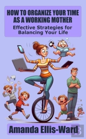 How To Organize Your Time As A Working Mother: Effective Strategies For Balancing Your Life