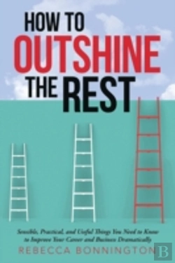Bertrand.pt - How To Outshine The Rest: Sensible, Practical, And Useful Things You Need To Know To Improve Your Career And Business Dramatically