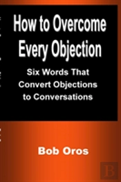 How To Overcome Every Objection: Six Words That Convert Objections To Conversations