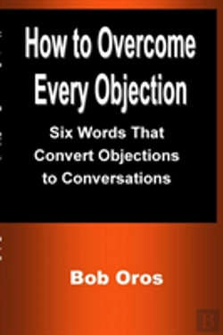 Bertrand.pt - How To Overcome Every Objection: Six Words That Convert Objections To Conversations