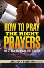 How To Pray The Right Prayers And Get Right Answers In Every Situation
