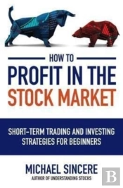 How To Profit In The Stock Market: Short-Term Trading And Investing Strategies For Beginners