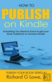 How To Publish On Kindle: Everything You Need To Know To Get Your Book Published On Amazon Kindle