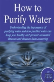 How To Purify Your Drinking Water: Understanding The Importance Of Purifying Water And How Purified Water Can Keep You Healthy And Prevent Unwanted Illnesses And Diseases From Occurring