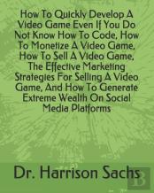 How To Quickly Develop A Video Game Even If You Do Not Know How To Code, How To Monetize A Video Game, How To Sell A Video Game, The Effective Marketing Strategies For Selling A Video Game, And How To