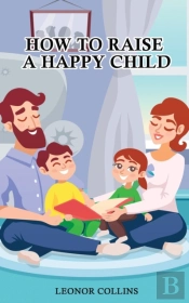 How To Raise A Happy Child: A Guide That